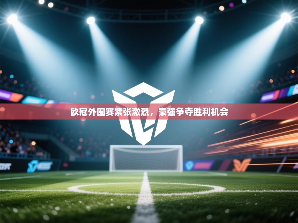 欧冠外围赛紧张激烈,豪强争夺胜利机会 第2张